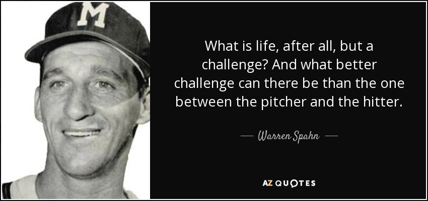 What is life, after all, but a challenge? And what better challenge can there be than the one between the pitcher and the hitter. - Warren Spahn