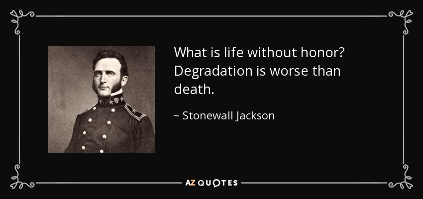 What is life without honor? Degradation is worse than death. - Stonewall Jackson