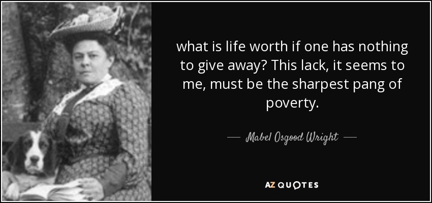 what is life worth if one has nothing to give away? This lack, it seems to me, must be the sharpest pang of poverty. - Mabel Osgood Wright