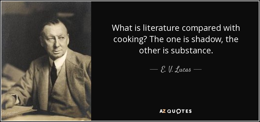 What is literature compared with cooking? The one is shadow, the other is substance. - E. V. Lucas