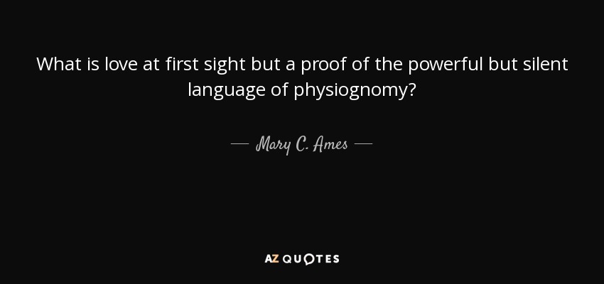 What is love at first sight but a proof of the powerful but silent language of physiognomy? - Mary C. Ames
