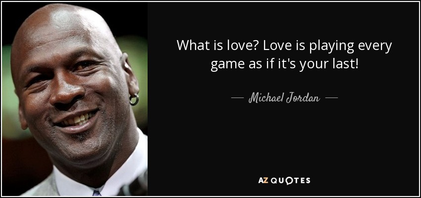 What is love? Love is playing every game as if it's your last! - Michael Jordan