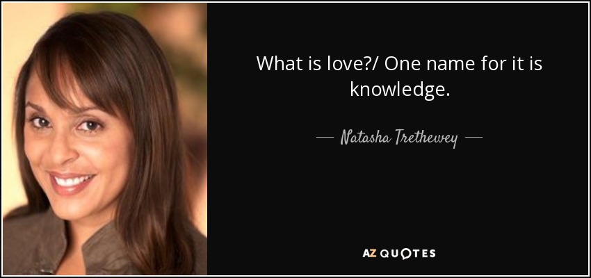What is love?/ One name for it is knowledge. - Natasha Trethewey
