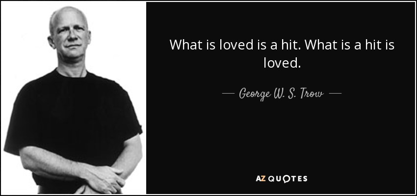 What is loved is a hit. What is a hit is loved. - George W. S. Trow