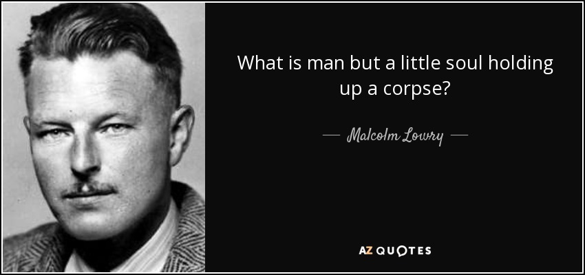 What is man but a little soul holding up a corpse? - Malcolm Lowry