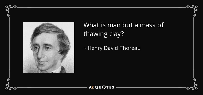 What is man but a mass of thawing clay? - Henry David Thoreau