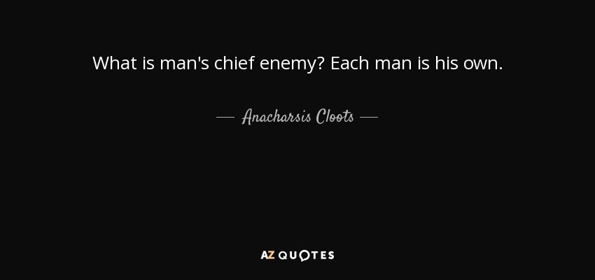 What is man's chief enemy? Each man is his own. - Anacharsis Cloots