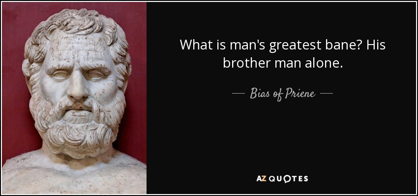 What is man's greatest bane? His brother man alone. - Bias of Priene