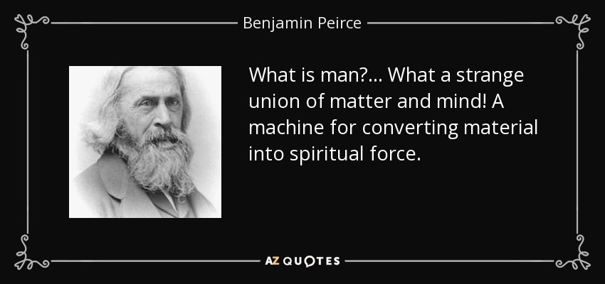 What is man? ... What a strange union of matter and mind! A machine for converting material into spiritual force. - Benjamin Peirce