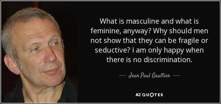 What is masculine and what is feminine, anyway? Why should men not show that they can be fragile or seductive? I am only happy when there is no discrimination. - Jean Paul Gaultier