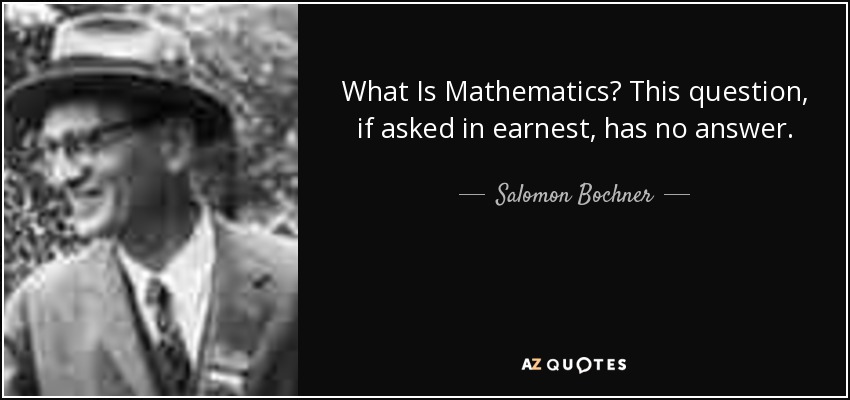 What Is Mathematics? This question, if asked in earnest, has no answer. - Salomon Bochner