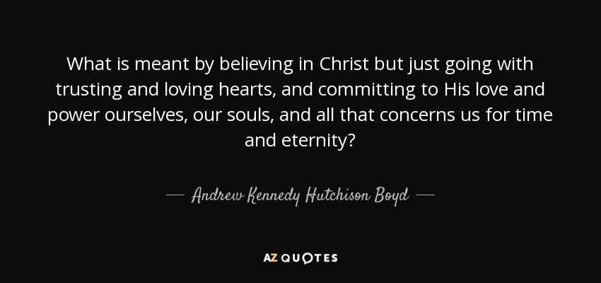 What is meant by believing in Christ but just going with trusting and loving hearts, and committing to His love and power ourselves, our souls, and all that concerns us for time and eternity? - Andrew Kennedy Hutchison Boyd