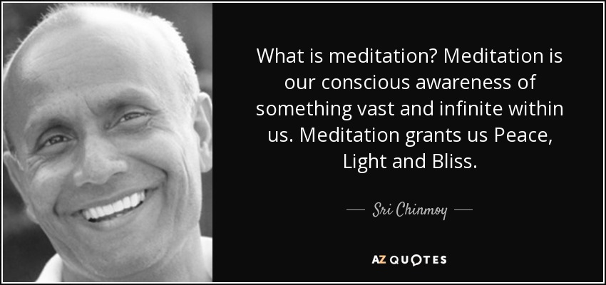 What is meditation? Meditation is our conscious awareness of something vast and infinite within us. Meditation grants us Peace, Light and Bliss. - Sri Chinmoy
