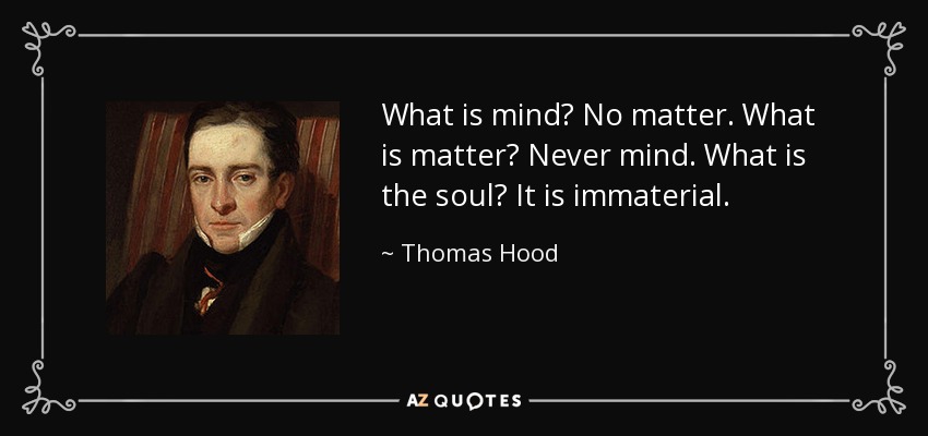 What is mind? No matter. What is matter? Never mind. What is the soul? It is immaterial. - Thomas Hood