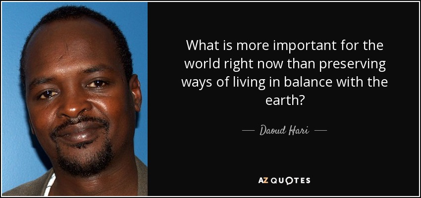 What is more important for the world right now than preserving ways of living in balance with the earth? - Daoud Hari