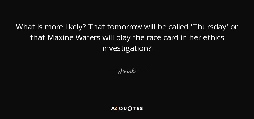 What is more likely? That tomorrow will be called 'Thursday' or that Maxine Waters will play the race card in her ethics investigation? - Jonah