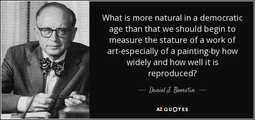 What is more natural in a democratic age than that we should begin to measure the stature of a work of art-especially of a painting-by how widely and how well it is reproduced? - Daniel J. Boorstin