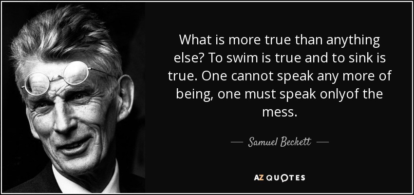 What is more true than anything else? To swim is true and to sink is true. One cannot speak any more of being, one must speak onlyof the mess. - Samuel Beckett