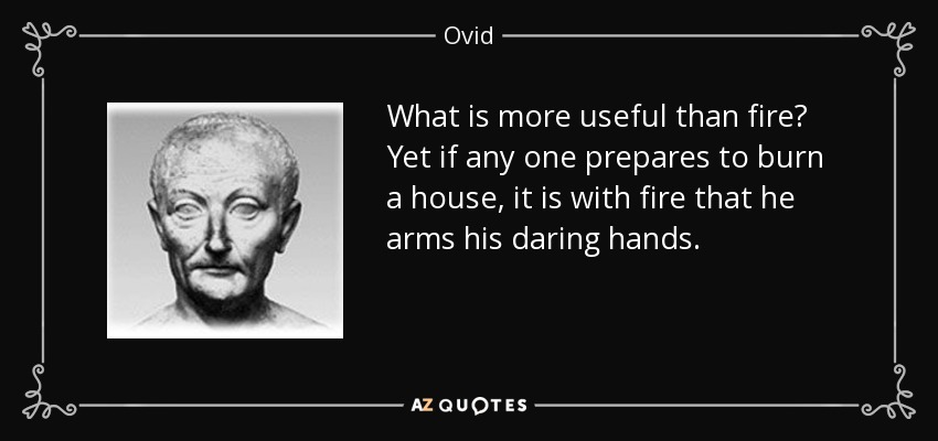 What is more useful than fire? Yet if any one prepares to burn a house, it is with fire that he arms his daring hands. - Ovid