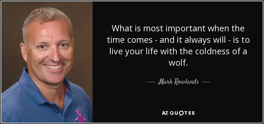 What is most important when the time comes - and it always will - is to live your life with the coldness of a wolf. - Mark Rowlands