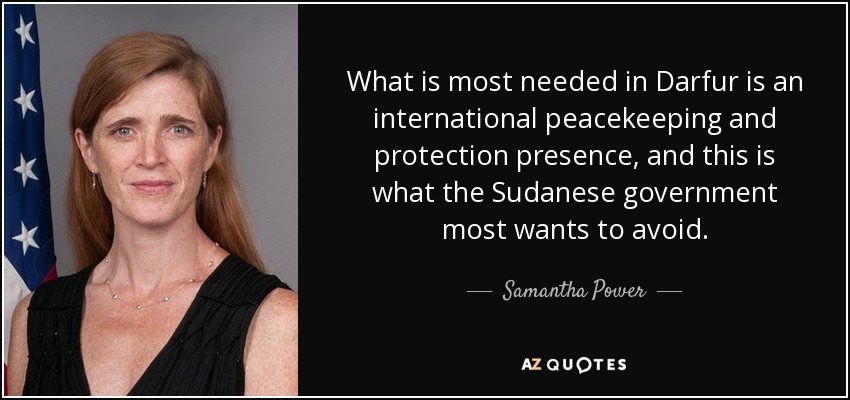 What is most needed in Darfur is an international peacekeeping and protection presence, and this is what the Sudanese government most wants to avoid. - Samantha Power