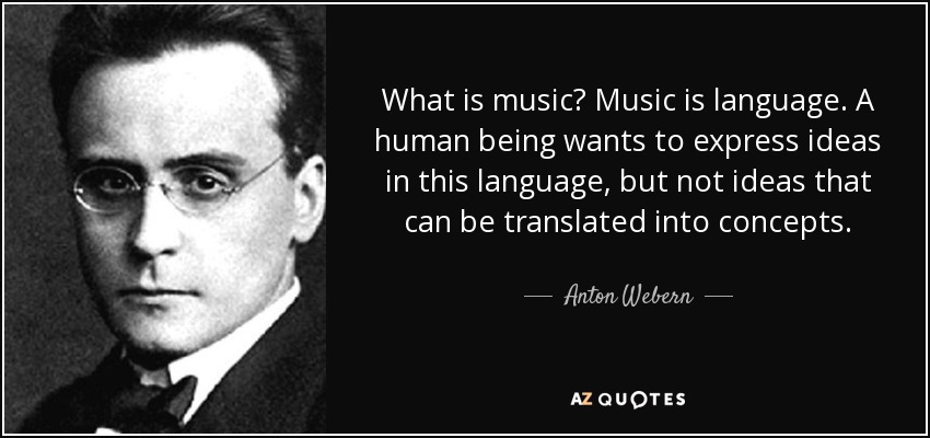 What is music? Music is language. A human being wants to express ideas in this language, but not ideas that can be translated into concepts. - Anton Webern