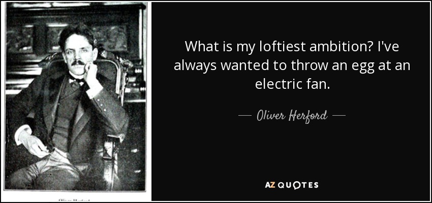 What is my loftiest ambition? I've always wanted to throw an egg at an electric fan. - Oliver Herford