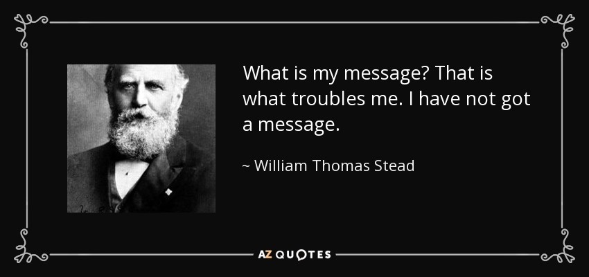 What is my message? That is what troubles me. I have not got a message. - William Thomas Stead