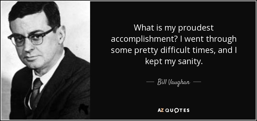 What is my proudest accomplishment? I went through some pretty difficult times, and I kept my sanity. - Bill Vaughan