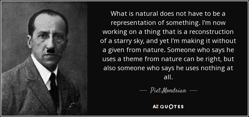 What is natural does not have to be a representation of something. I'm now working on a thing that is a reconstruction of a starry sky, and yet I'm making it without a given from nature. Someone who says he uses a theme from nature can be right, but also someone who says he uses nothing at all. - Piet Mondrian