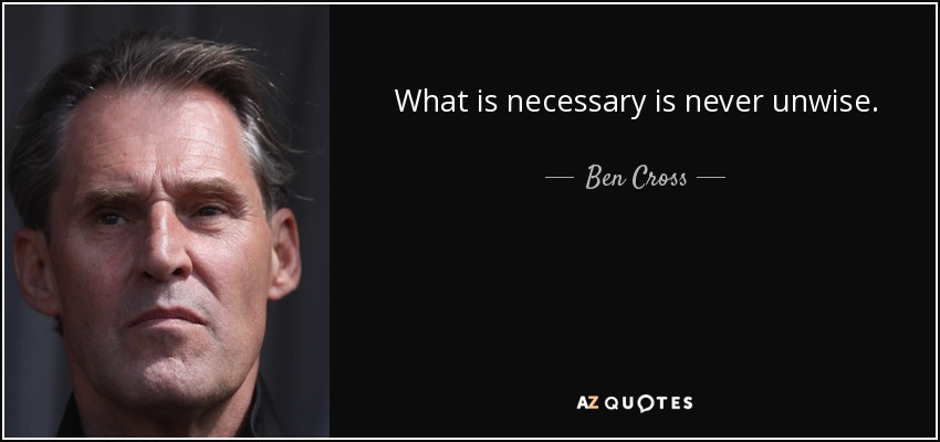 What is necessary is never unwise. - Ben Cross