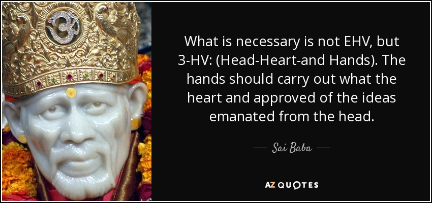 What is necessary is not EHV, but 3-HV: (Head-Heart-and Hands). The hands should carry out what the heart and approved of the ideas emanated from the head. - Sai Baba