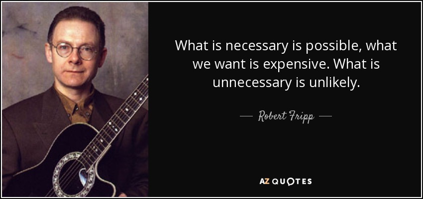 What is necessary is possible, what we want is expensive. What is unnecessary is unlikely. - Robert Fripp