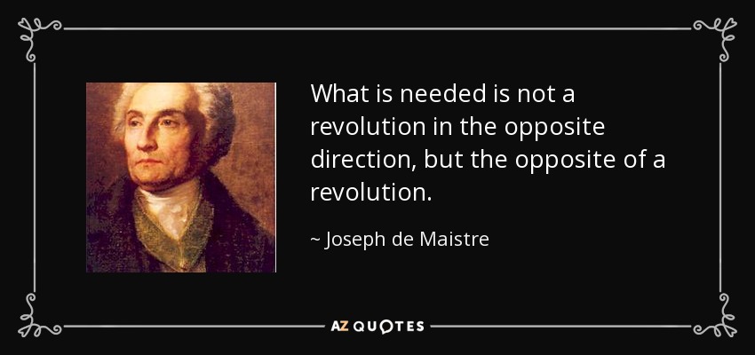 What is needed is not a revolution in the opposite direction, but the opposite of a revolution. - Joseph de Maistre