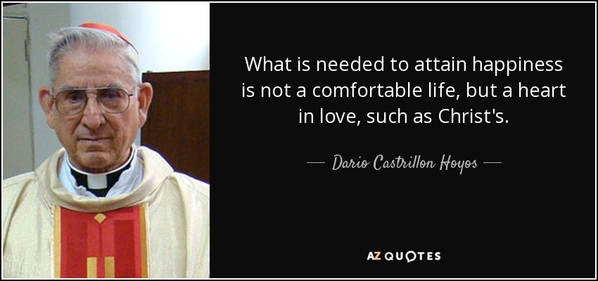 What is needed to attain happiness is not a comfortable life, but a heart in love, such as Christ's. - Dario Castrillon Hoyos