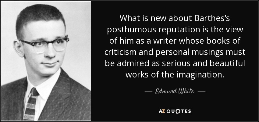 What is new about Barthes's posthumous reputation is the view of him as a writer whose books of criticism and personal musings must be admired as serious and beautiful works of the imagination. - Edmund White