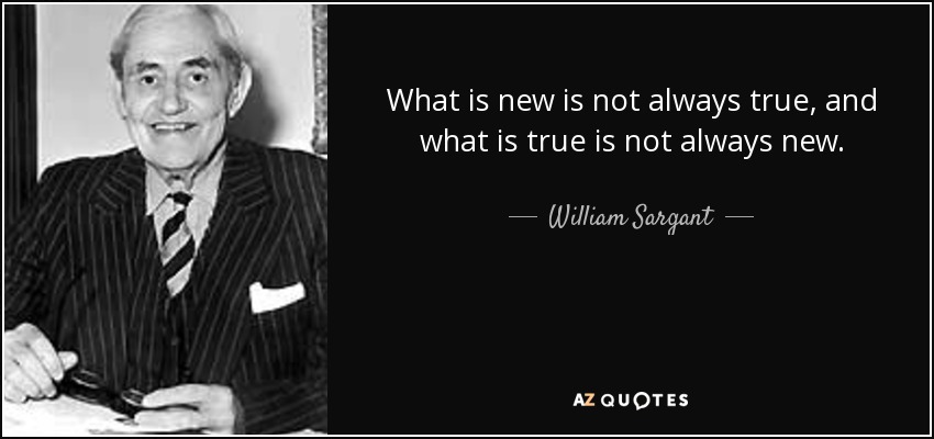 What is new is not always true, and what is true is not always new. - William Sargant