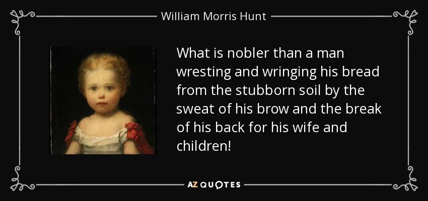 What is nobler than a man wresting and wringing his bread from the stubborn soil by the sweat of his brow and the break of his back for his wife and children! - William Morris Hunt