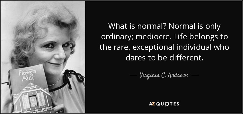 What is normal? Normal is only ordinary; mediocre. Life belongs to the rare, exceptional individual who dares to be different. - Virginia C. Andrews