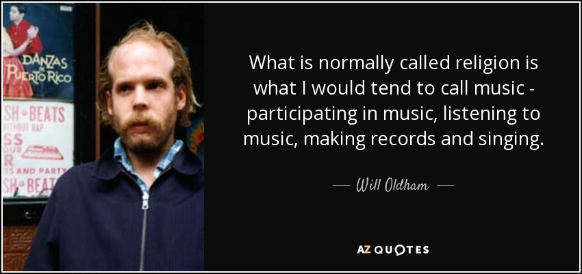 What is normally called religion is what I would tend to call music - participating in music, listening to music, making records and singing. - Will Oldham