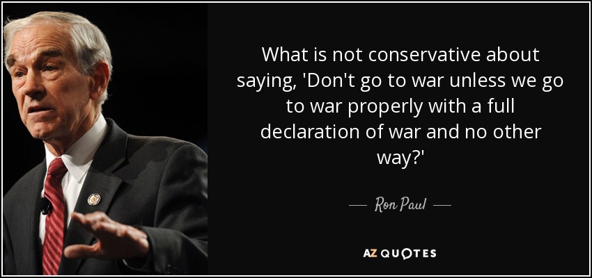 What is not conservative about saying, 'Don't go to war unless we go to war properly with a full declaration of war and no other way?' - Ron Paul
