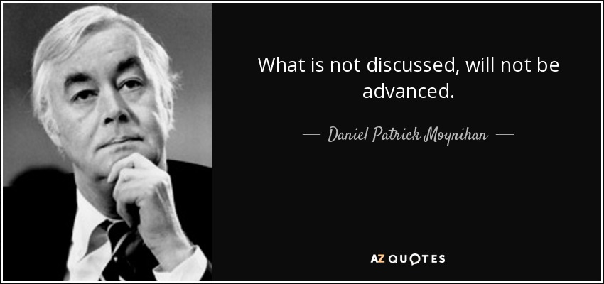 What is not discussed, will not be advanced. - Daniel Patrick Moynihan