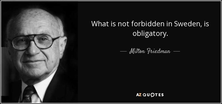 What is not forbidden in Sweden, is obligatory. - Milton Friedman