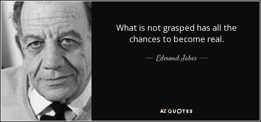 What is not grasped has all the chances to become real. - Edmond Jabes