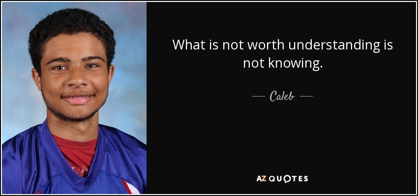 What is not worth understanding is not knowing. - Caleb