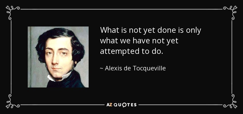 What is not yet done is only what we have not yet attempted to do. - Alexis de Tocqueville