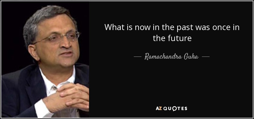 What is now in the past was once in the future - Ramachandra Guha