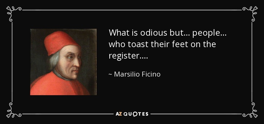 What is odious but . . . people . . . who toast their feet on the register. . . . - Marsilio Ficino