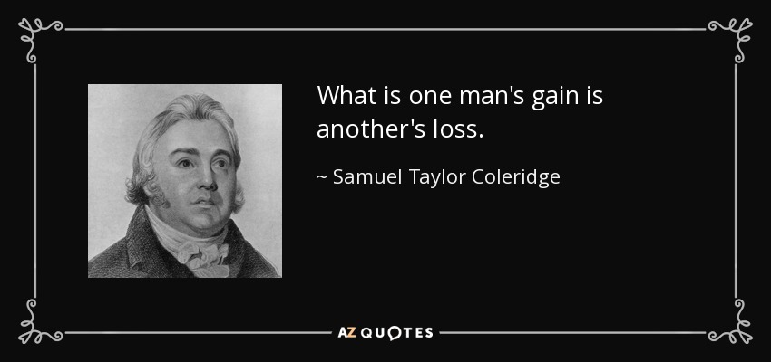 What is one man's gain is another's loss. - Samuel Taylor Coleridge