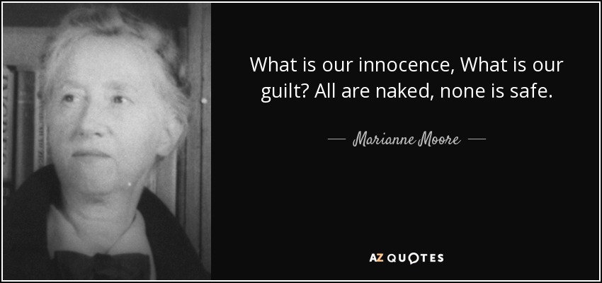 What is our innocence, What is our guilt? All are naked, none is safe. - Marianne Moore